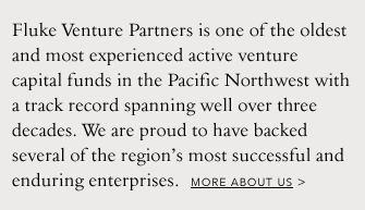 Fluke Venture Partners is one of the oldest and most experienced active venture capital funds in the Pacific Northwest with a track record spanning well over three decades. We are proud to have backed several of the region’s most successful and enduring enterprises.